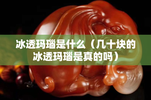 冰透瑪瑙是什么（幾十塊的冰透瑪瑙是真的嗎）