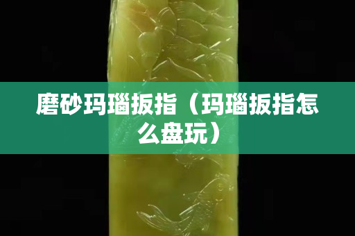 磨砂瑪瑙扳指（瑪瑙扳指怎么盤玩）
