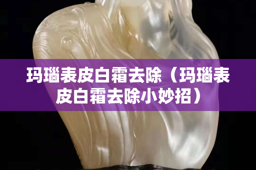 瑪瑙表皮白霜去除（瑪瑙表皮白霜去除小妙招）