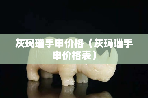 灰瑪瑙手串價格（灰瑪瑙手串價格表）