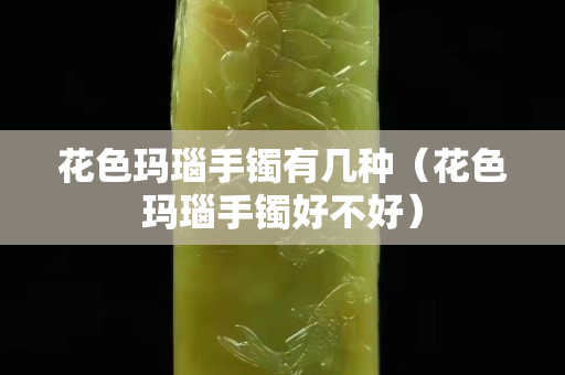 花色瑪瑙手鐲有幾種（花色瑪瑙手鐲好不好）