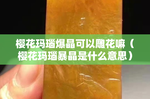 櫻花瑪瑙爆晶可以雕花嘛（櫻花瑪瑙暴晶是什么意思）