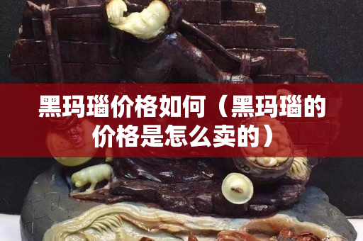 黑瑪瑙價格如何（黑瑪瑙的價格是怎么賣的）