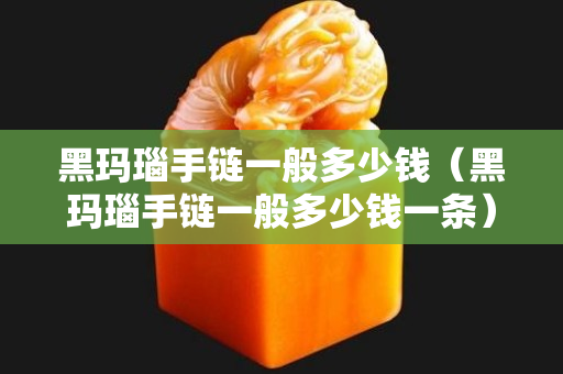黑瑪瑙手鏈一般多少錢(qián)（黑瑪瑙手鏈一般多少錢(qián)一條）