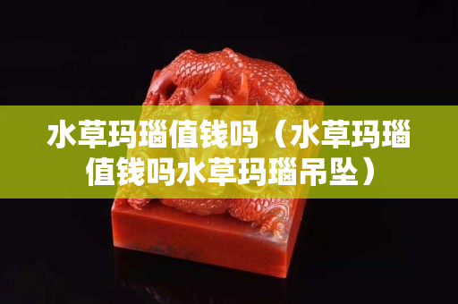 水草瑪瑙值錢嗎（水草瑪瑙值錢嗎水草瑪瑙吊墜）