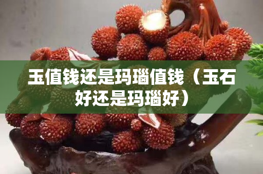 玉值錢還是瑪瑙值錢（玉石好還是瑪瑙好）