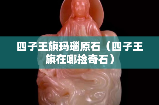 四子王旗瑪瑙原石（四子王旗在哪撿奇石）