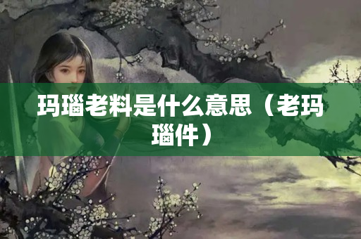 瑪瑙老料是什么意思（老瑪瑙件）