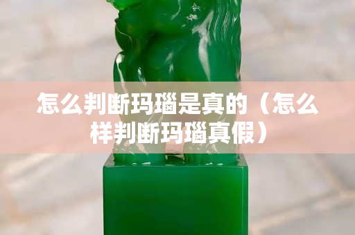 怎么判斷瑪瑙是真的（怎么樣判斷瑪瑙真假）
