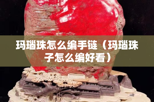 瑪瑙珠怎么編手鏈（瑪瑙珠子怎么編好看）