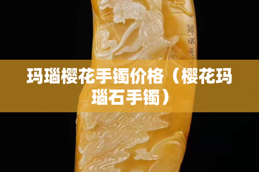 瑪瑙櫻花手鐲價格（櫻花瑪瑙石手鐲）