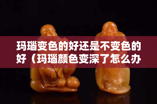 瑪瑙變色的好還是不變色的好（瑪瑙顏色變深了怎么辦）