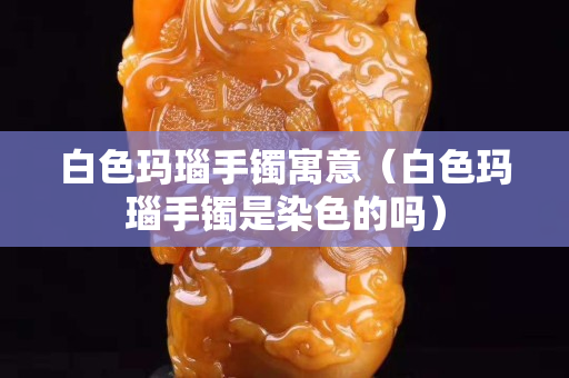 白色瑪瑙手鐲寓意（白色瑪瑙手鐲是染色的嗎）