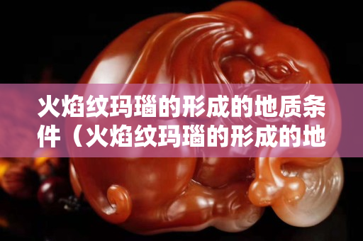 火焰紋瑪瑙的形成的地質(zhì)條件（火焰紋瑪瑙的形成的地質(zhì)條件是）