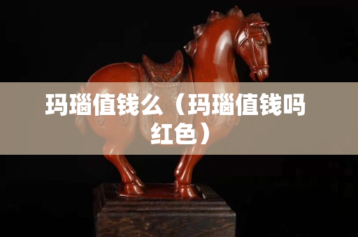 瑪瑙值錢么（瑪瑙值錢嗎 紅色）
