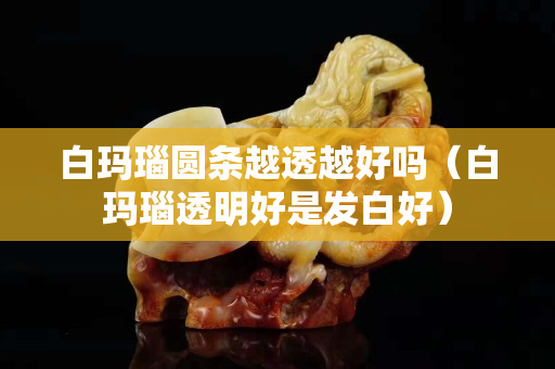 白瑪瑙圓條越透越好嗎（白瑪瑙透明好是發白好）