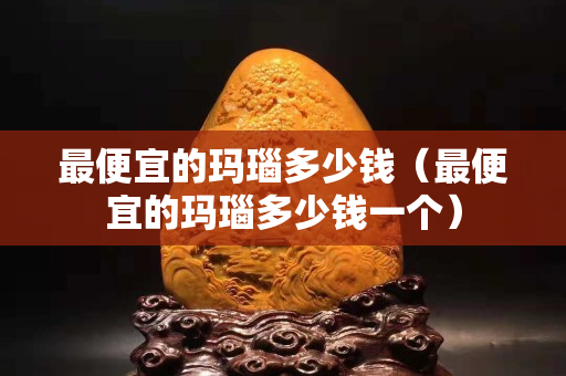 最便宜的瑪瑙多少錢（最便宜的瑪瑙多少錢一個）