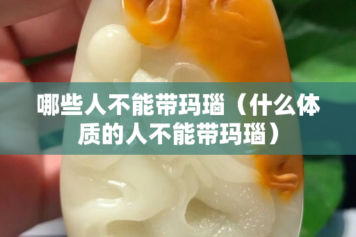 哪些人不能帶瑪瑙（什么體質的人不能帶瑪瑙）