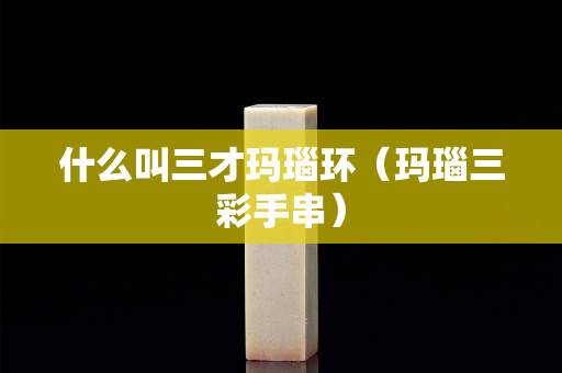 什么叫三才瑪瑙環（瑪瑙三彩手串）