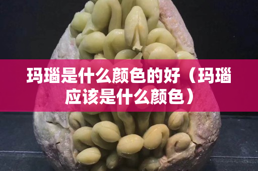 瑪瑙是什么顏色的好（瑪瑙應該是什么顏色）