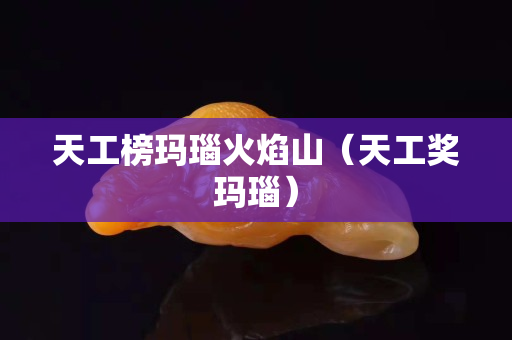 天工榜瑪瑙火焰山（天工獎瑪瑙）