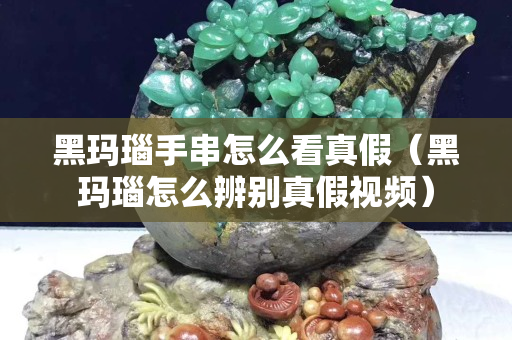 黑瑪瑙手串怎么看真假（黑瑪瑙怎么辨別真假視頻）