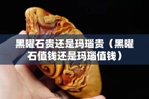 黑曜石貴還是瑪瑙貴（黑曜石值錢還是瑪瑙值錢）