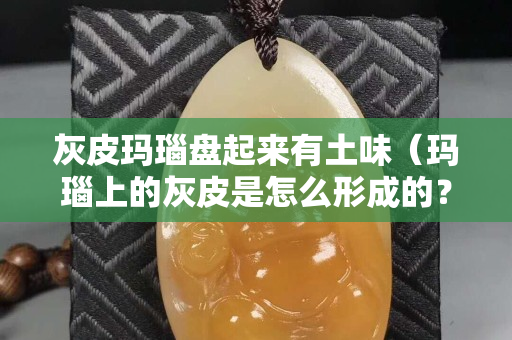 灰皮瑪瑙盤起來有土味（瑪瑙上的灰皮是怎么形成的？）