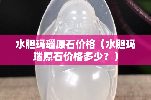 水膽瑪瑙原石價格（水膽瑪瑙原石價格多少？）