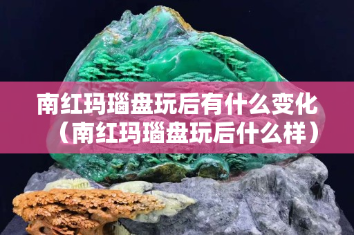 南紅瑪瑙盤玩后有什么變化（南紅瑪瑙盤玩后什么樣）