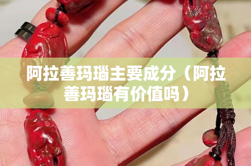 阿拉善瑪瑙主要成分（阿拉善瑪瑙有價值嗎）