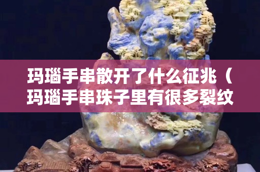 瑪瑙手串散開了什么征兆（瑪瑙手串珠子里有很多裂紋）