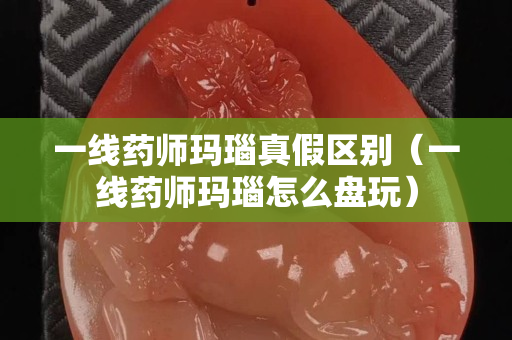 一線藥師瑪瑙真假區別（一線藥師瑪瑙怎么盤玩）