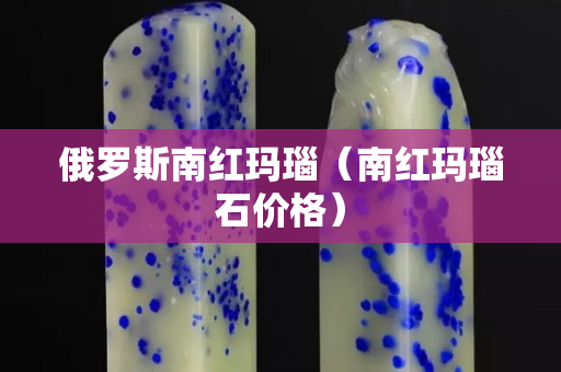 俄羅斯南紅瑪瑙（南紅瑪瑙石價格）