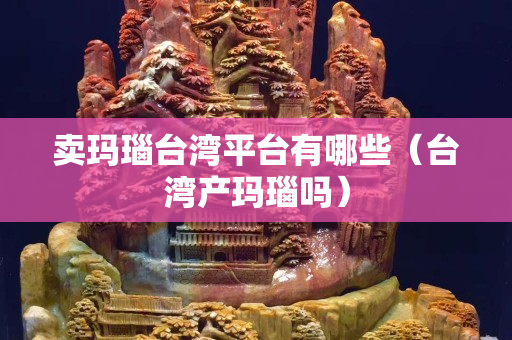 賣瑪瑙臺灣平臺有哪些（臺灣產瑪瑙嗎）