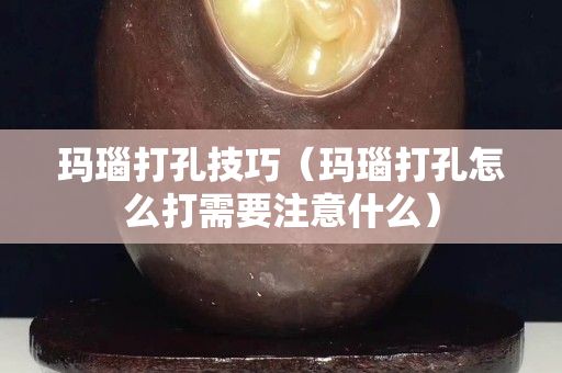 瑪瑙打孔技巧（瑪瑙打孔怎么打需要注意什么）