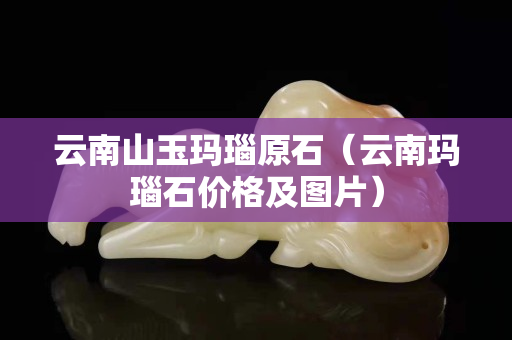 云南山玉瑪瑙原石（云南瑪瑙石價格及圖片）