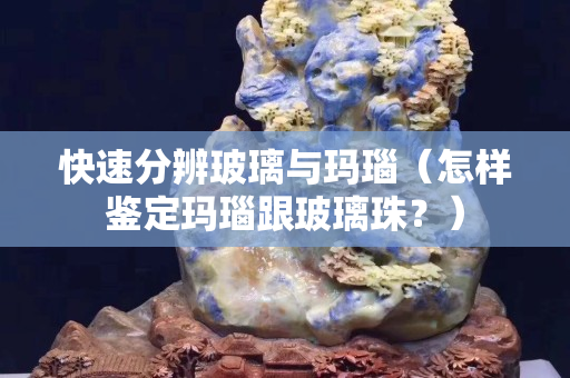 快速分辨玻璃與瑪瑙（怎樣鑒定瑪瑙跟玻璃珠？）