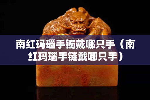 南紅瑪瑙手鐲戴哪只手（南紅瑪瑙手鏈戴哪只手）