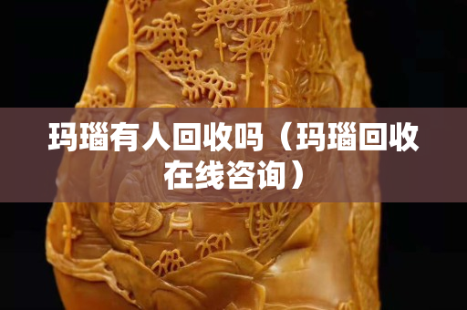 瑪瑙有人回收嗎（瑪瑙回收在線咨詢）