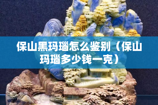 保山黑瑪瑙怎么鑒別（保山瑪瑙多少錢一克）