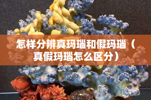 怎樣分辨真瑪瑙和假瑪瑙（真假瑪瑙怎么區分）