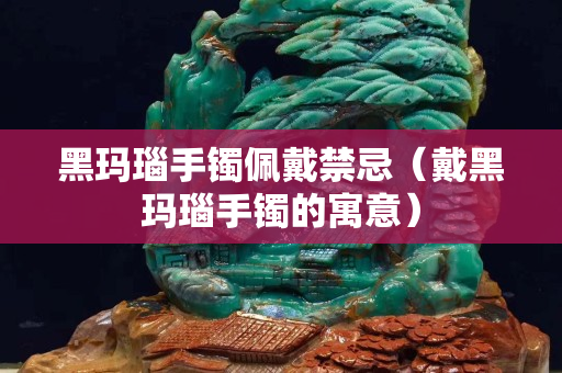 黑瑪瑙手鐲佩戴禁忌（戴黑瑪瑙手鐲的寓意）