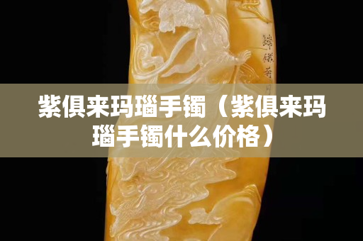 紫俱來瑪瑙手鐲（紫俱來瑪瑙手鐲什么價格）