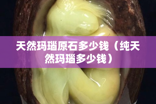 天然瑪瑙原石多少錢（純天然瑪瑙多少錢）
