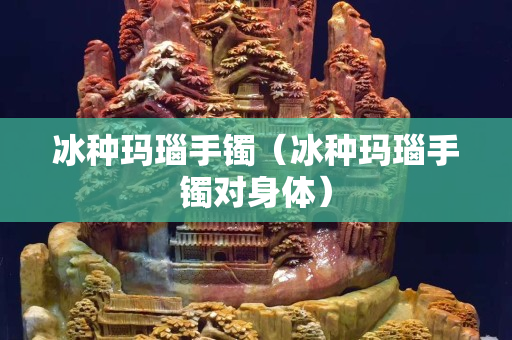 冰種瑪瑙手鐲（冰種瑪瑙手鐲對身體）