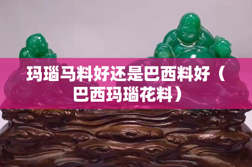 瑪瑙馬料好還是巴西料好（巴西瑪瑙花料）