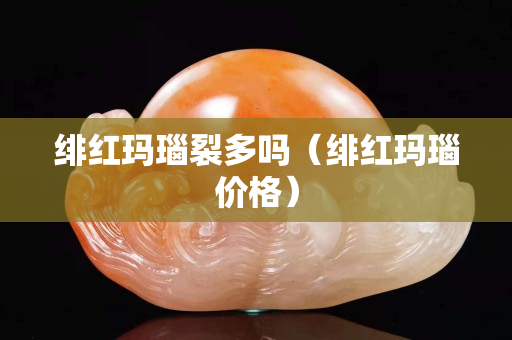 緋紅瑪瑙裂多嗎（緋紅瑪瑙價格）