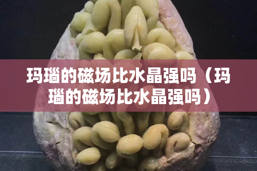 瑪瑙的磁場比水晶強嗎（瑪瑙的磁場比水晶強嗎）