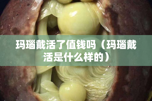 瑪瑙戴活了值錢嗎（瑪瑙戴活是什么樣的）